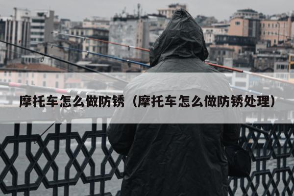 摩托车怎么做防锈（摩托车怎么做防锈处理）