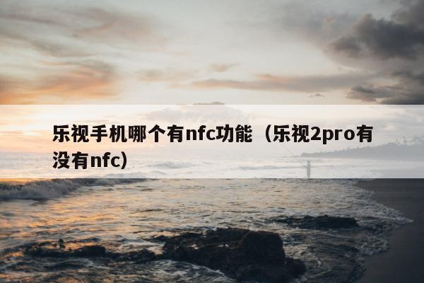 乐视手机哪个有nfc功能（乐视2pro有没有nfc）