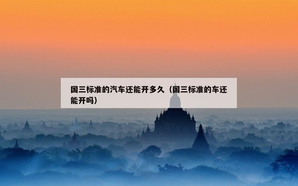 国三标准的汽车还能开多久（国三标准的车还能开吗）