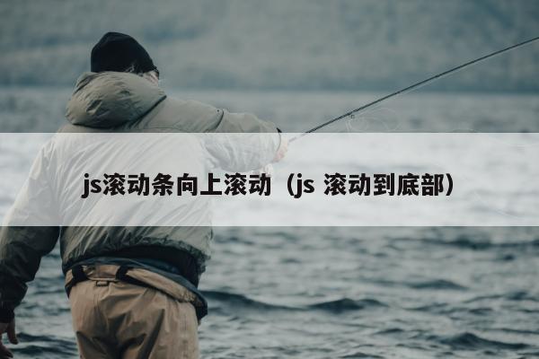 js滚动条向上滚动（js 滚动到底部）