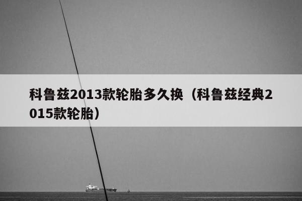 科鲁兹2013款轮胎多久换（科鲁兹经典2015款轮胎）