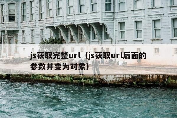 js获取完整url（js获取url后面的参数并变为对象）