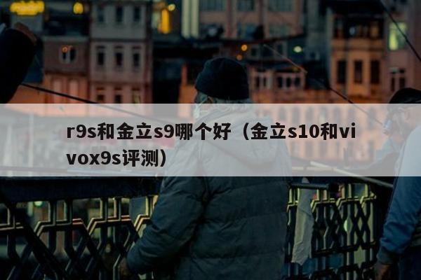 r9s和金立s9哪个好（金立s10和vivox9s评测）