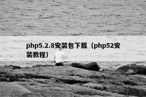 php5.2.8安装包下载（php52安装教程）