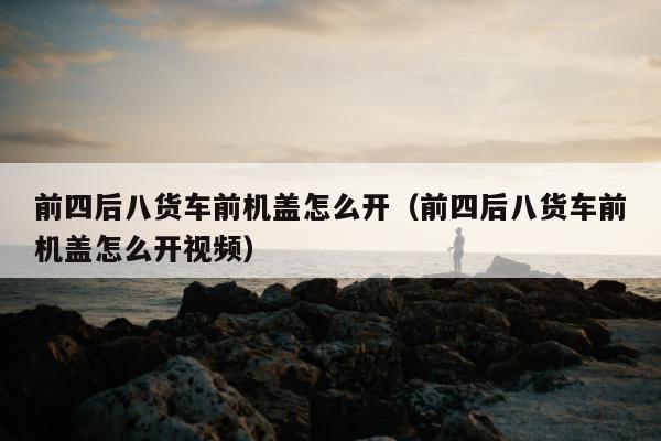 前四后八货车前机盖怎么开（前四后八货车前机盖怎么开视频）