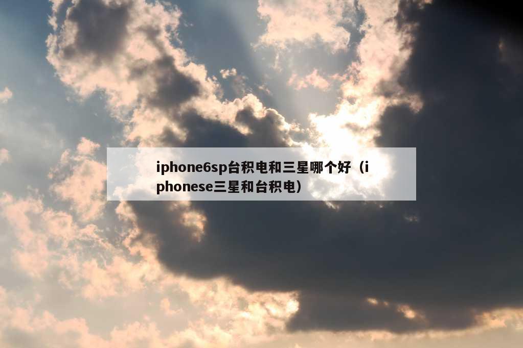 iphone6sp台积电和三星哪个好（iphonese三星和台积电）