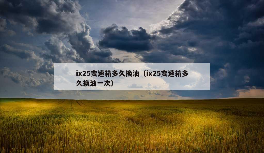 ix25变速箱多久换油（ix25变速箱多久换油一次）