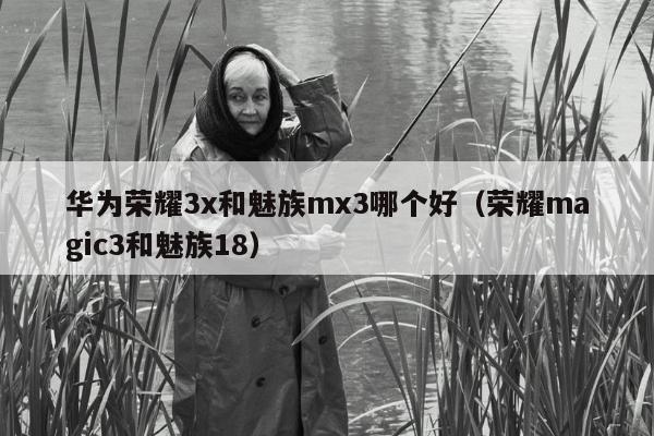 华为荣耀3x和魅族mx3哪个好（荣耀magic3和魅族18）