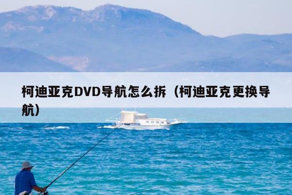 柯迪亚克DVD导航怎么拆（柯迪亚克更换导航）