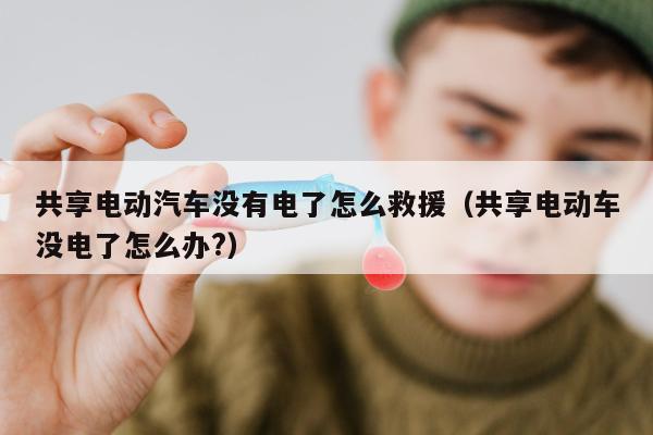 共享电动汽车没有电了怎么救援（共享电动车没电了怎么办?）