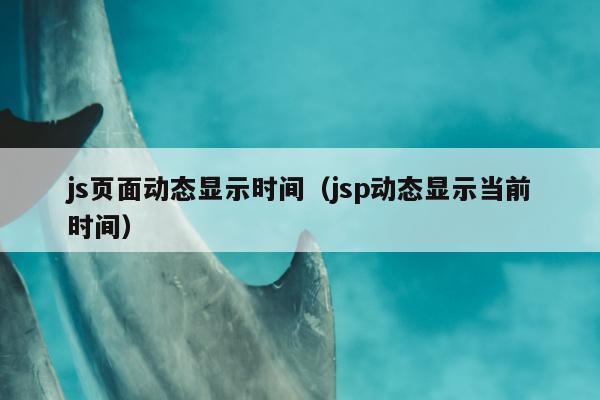 js页面动态显示时间（jsp动态显示当前时间）