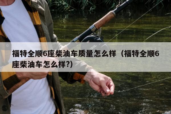 福特全顺6座柴油车质量怎么样（福特全顺6座柴油车怎么样?）