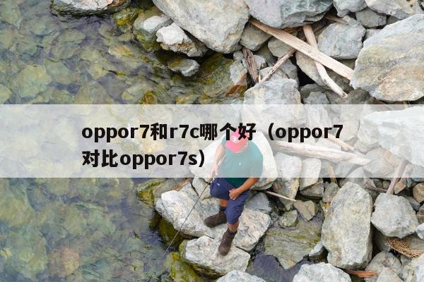 oppor7和r7c哪个好（oppor7对比oppor7s）