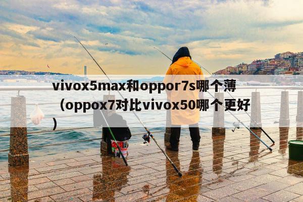 vivox5max和oppor7s哪个薄（oppox7对比vivox50哪个更好）