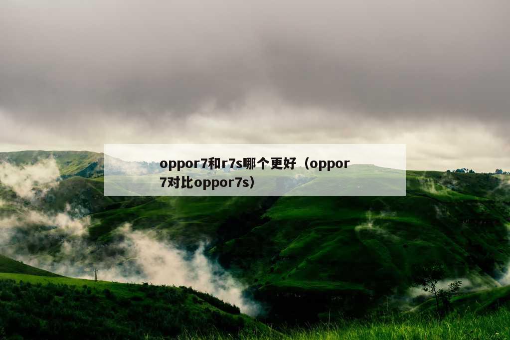 oppor7和r7s哪个更好（oppor7对比oppor7s）