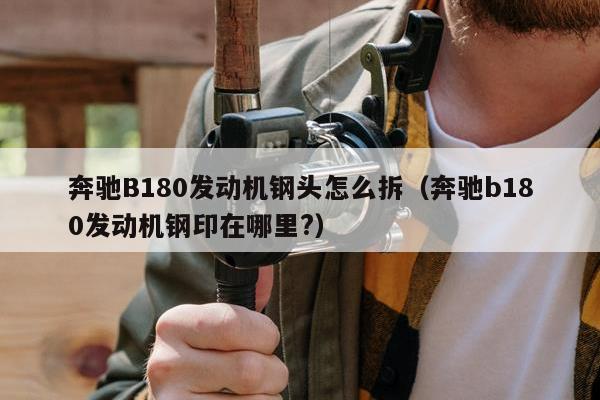 奔驰B180发动机钢头怎么拆（奔驰b180发动机钢印在哪里?）