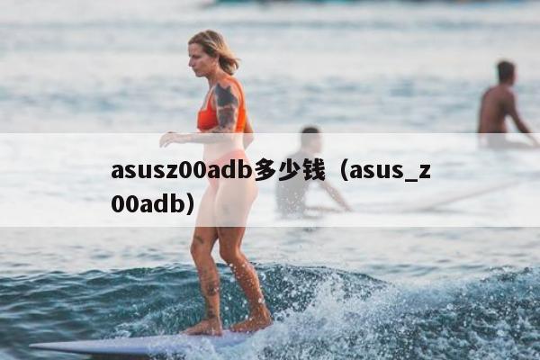 asusz00adb多少钱（asus_z00adb）