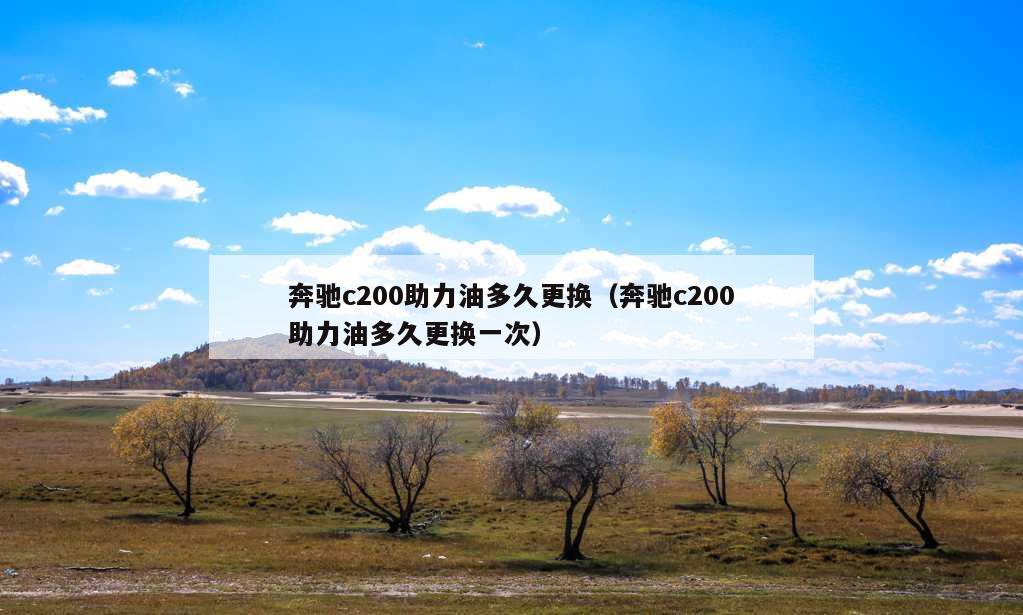 奔驰c200助力油多久更换（奔驰c200助力油多久更换一次）