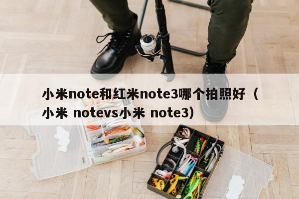 小米note和红米note3哪个拍照好（小米 notevs小米 note3）