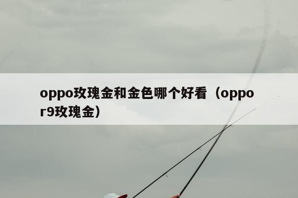 oppo玫瑰金和金色哪个好看（oppo r9玫瑰金）