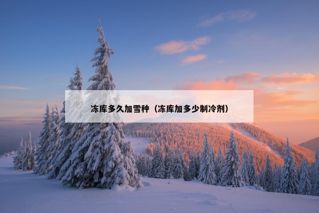 冻库多久加雪种（冻库加多少制冷剂）