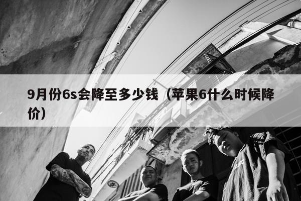 9月份6s会降至多少钱（苹果6什么时候降价）