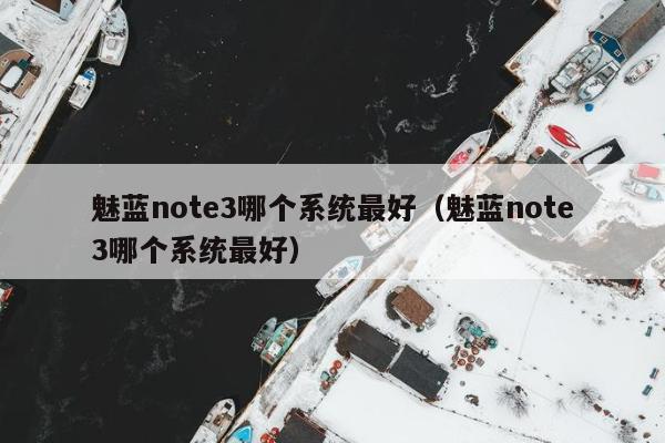 魅蓝note3哪个系统最好（魅蓝note3哪个系统最好）