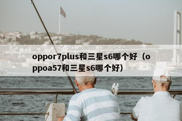 oppor7plus和三星s6哪个好（oppoa57和三星s6哪个好）