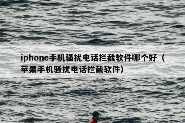 iphone手机骚扰电话拦截软件哪个好（苹果手机骚扰电话拦截软件）