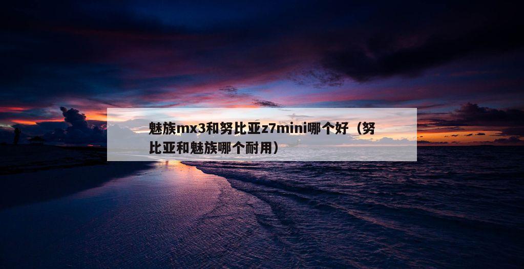 魅族mx3和努比亚z7mini哪个好（努比亚和魅族哪个耐用）