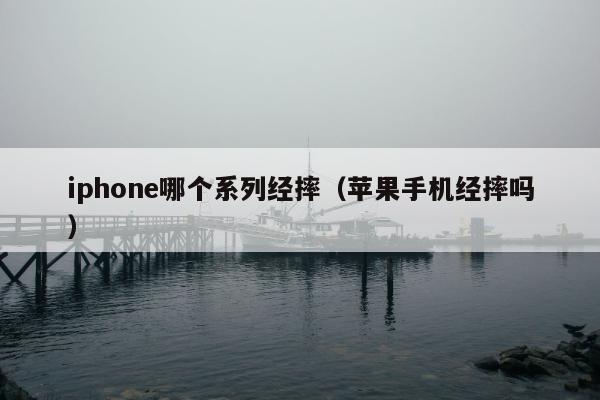 iphone哪个系列经摔（苹果手机经摔吗）