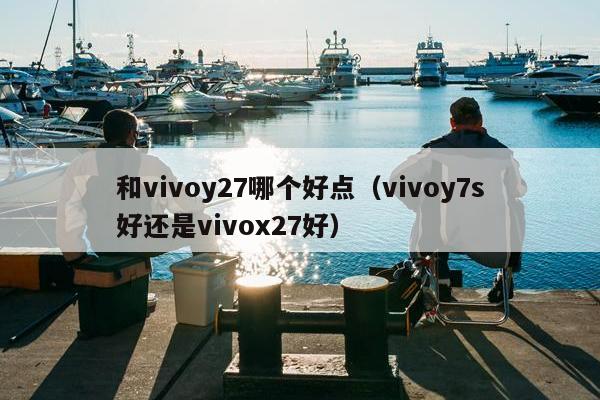 和vivoy27哪个好点（vivoy7s好还是vivox27好）