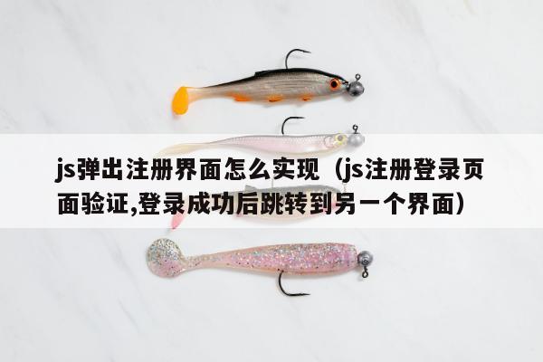 js弹出注册界面怎么实现（js注册登录页面验证,登录成功后跳转到另一个界面）