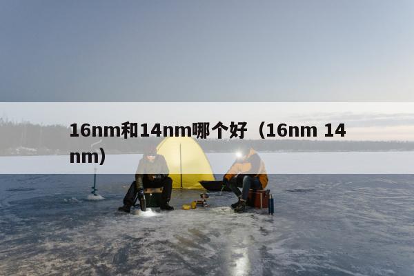 16nm和14nm哪个好（16nm 14nm）