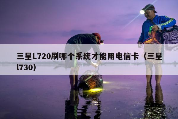 三星L720刷哪个系统才能用电信卡（三星l730）