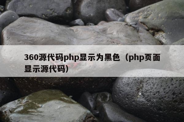 360源代码php显示为黑色（php页面显示源代码）