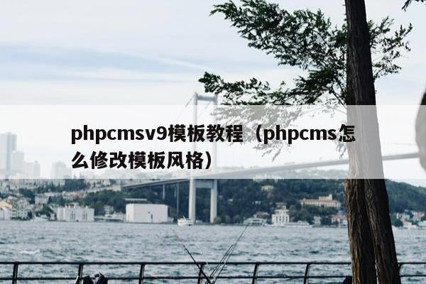 phpcmsv9模板教程（phpcms怎么修改模板风格）