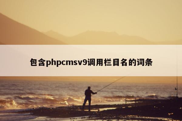 包含phpcmsv9调用栏目名的词条