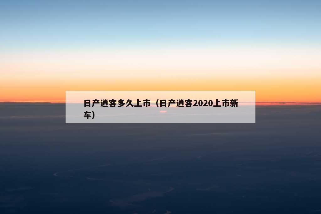 日产逍客多久上市（日产逍客2020上市新车）