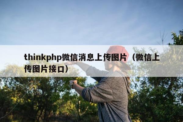 thinkphp微信消息上传图片（微信上传图片接口）