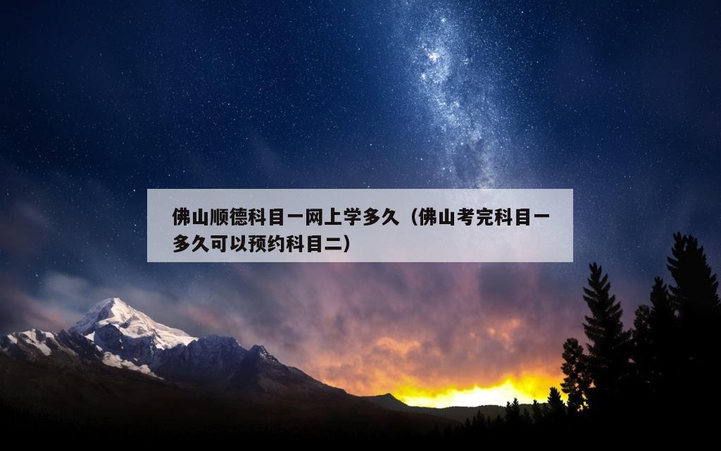 佛山顺德科目一网上学多久（佛山考完科目一多久可以预约科目二）