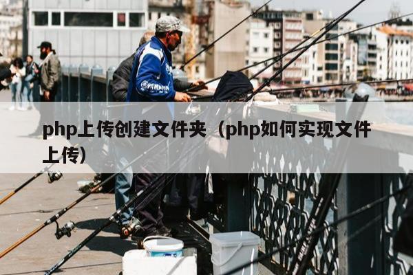 php上传创建文件夹（php如何实现文件上传）