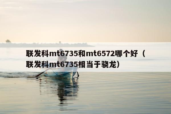 联发科mt6735和mt6572哪个好（联发科mt6735相当于骁龙）