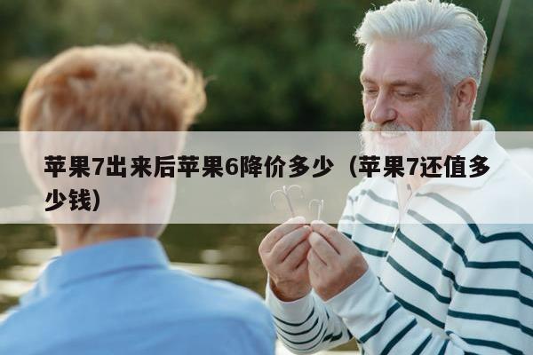 苹果7出来后苹果6降价多少（苹果7还值多少钱）