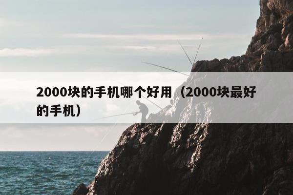 2000块的手机哪个好用（2000块最好的手机）