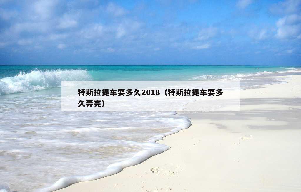 特斯拉提车要多久2018（特斯拉提车要多久弄完）