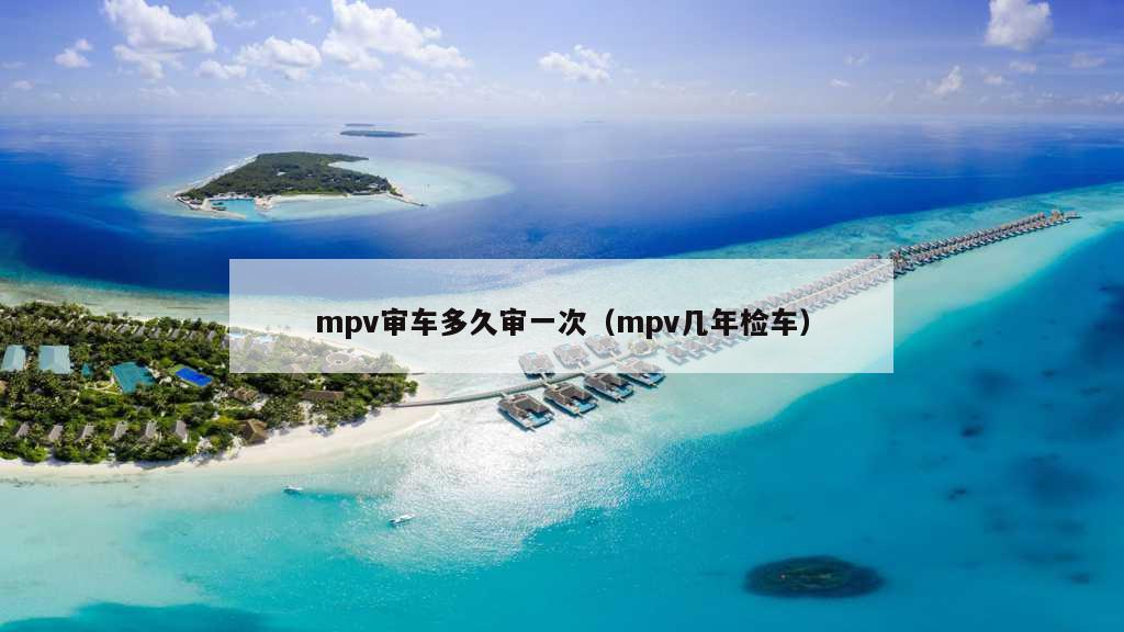 mpv审车多久审一次（mpv几年检车）