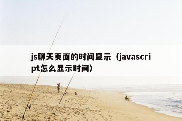 js聊天页面的时间显示（javascript怎么显示时间）