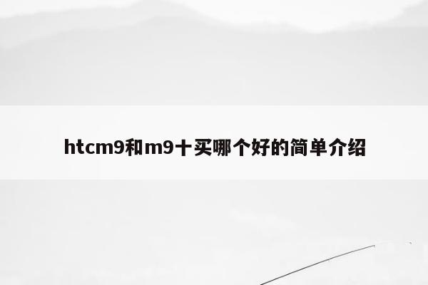 htcm9和m9十买哪个好的简单介绍