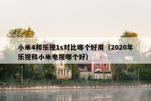 小米4和乐视1s对比哪个好用（2020年乐视和小米电视哪个好）